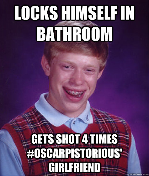 locks himself in bathroom gets shot 4 times #oscarpistorious' girlfriend  Bad Luck Brian