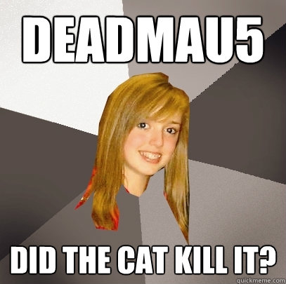 deadmau5 did the cat kill it? - deadmau5 did the cat kill it?  Musically Oblivious 8th Grader