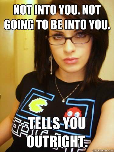 Not into you. Not going to be into you. Tells you outright. - Not into you. Not going to be into you. Tells you outright.  Cool Chick Carol