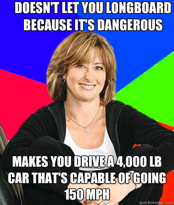 doesn't let you longboard because it's dangerous makes you drive a 4,000 lb car that's capable of going 150 mph - doesn't let you longboard because it's dangerous makes you drive a 4,000 lb car that's capable of going 150 mph  Sheltering Suburban Mom