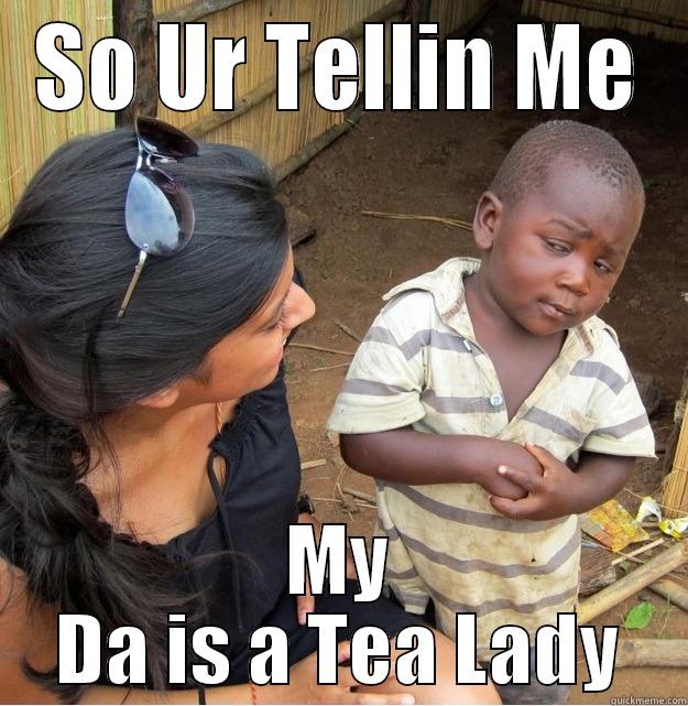 SO UR TELLIN ME MY DA IS A TEA LADY Skeptical Third World Kid