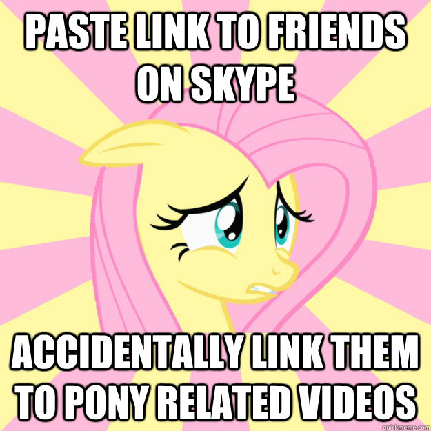 Paste link to friends on Skype accidentally link them to pony related videos   Socially awkward brony