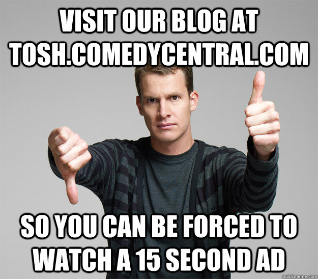 visit our blog at tosh.comedycentral.com so you can be forced to watch a 15 second ad - visit our blog at tosh.comedycentral.com so you can be forced to watch a 15 second ad  Douchebag Tosh