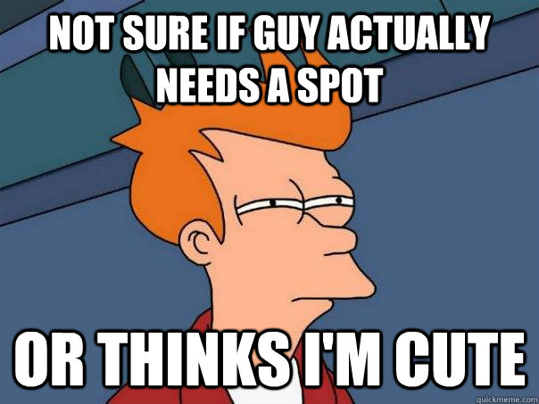 Not sure if guy actually needs a spot Or thinks i'm cute  Futurama Fry