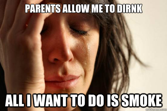 Parents allow me to dirnk All I want to do is smoke  First World Problems