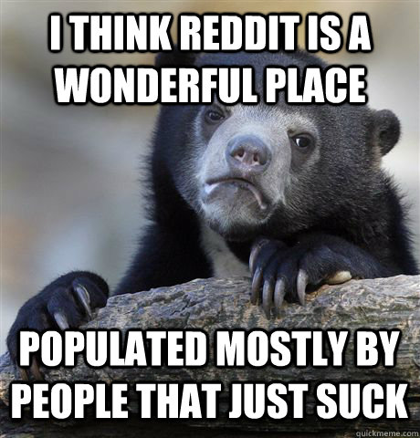 I THINK REDDIT IS A WONDERFUL PLACE POPULATED MOSTLY BY PEOPLE THAT JUST SUCK  Confession Bear