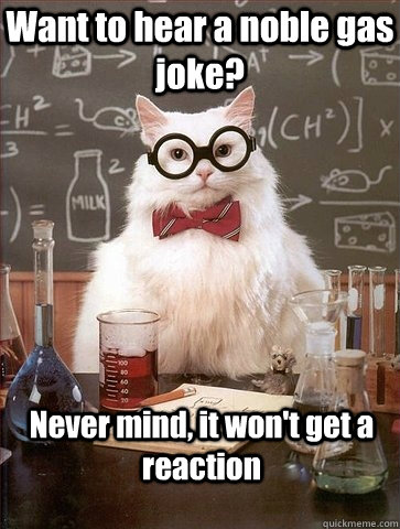 Want to hear a noble gas joke? Never mind, it won't get a reaction  Chemistry Cat