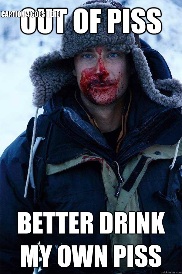 OUT OF PISS BETTER DRINK MY OWN PISS Caption 3 goes here Caption 4 goes here  Bear Grylls