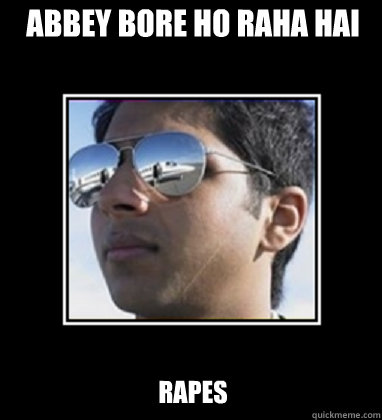 Abbey Bore ho raha hai Rapes  Rich Delhi Boy