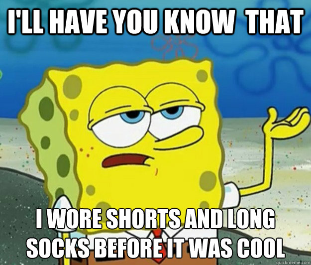 I'll have you know  that I wore shorts and Long socks before it was cool - I'll have you know  that I wore shorts and Long socks before it was cool  Tough Spongebob