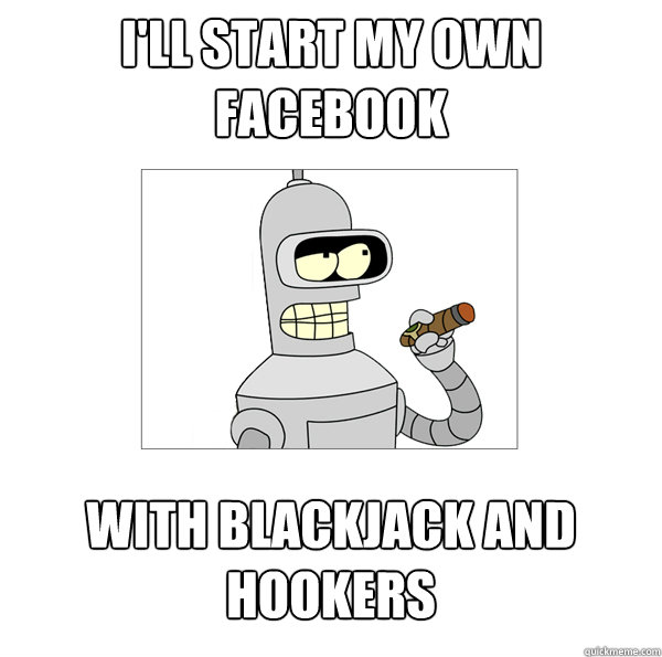 i'll start my own Facebook  with blackjack and hookers  Bender The Magnificent