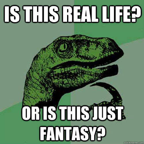 Is this real life? Or is this just fantasy?  Philosoraptor