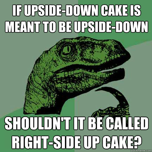 If upside-down cake is meant to be upside-down Shouldn't it be called right-side up cake?  Philosoraptor