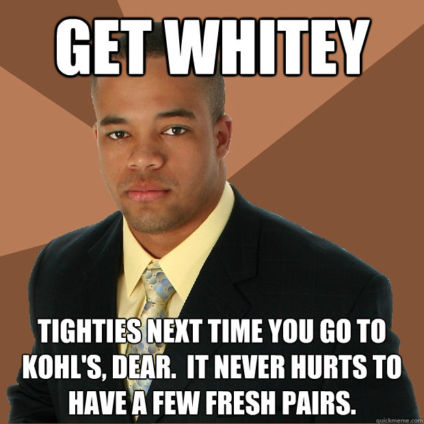 GET WHITEY Tighties next time you go to Kohl's, dear.  It never hurts to have a few fresh pairs.  Successful Black Man