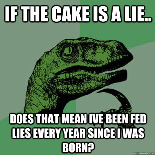 if the cake is a lie.. does that mean ive been fed lies every year since i was born?  Philosoraptor