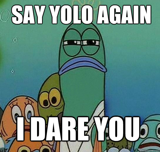 Say yolo again

 I dare you  Serious fish SpongeBob