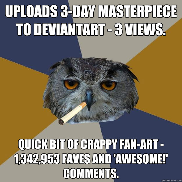 Uploads 3-day masterpiece to Deviantart - 3 views. Quick bit of crappy fan-art - 1,342,953 faves and 'awesome!' comments. - Uploads 3-day masterpiece to Deviantart - 3 views. Quick bit of crappy fan-art - 1,342,953 faves and 'awesome!' comments.  Art Student Owl