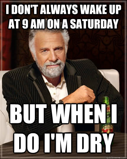 I don't always wake up at 9 am on a saturdAY but when i do i'm dry  The Most Interesting Man In The World