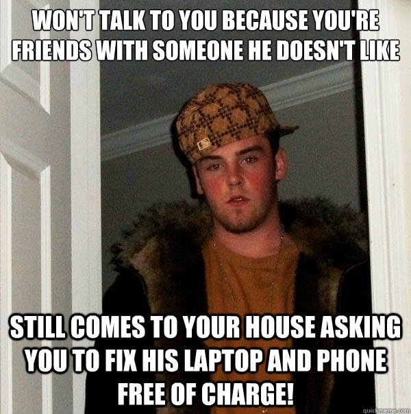 Won't talk to you because you're friends with someone he doesn't like Still comes to your house asking you to fix his laptop and phone free of charge! - Won't talk to you because you're friends with someone he doesn't like Still comes to your house asking you to fix his laptop and phone free of charge!  Scumbag Steve