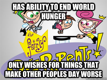 has ability to end world hunger  only wishes for things that make other peoples day worse  - has ability to end world hunger  only wishes for things that make other peoples day worse   Misc