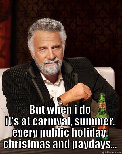  BUT WHEN I DO IT'S AT CARNIVAL, SUMMER, EVERY PUBLIC HOLIDAY, CHRISTMAS AND PAYDAYS... The Most Interesting Man In The World