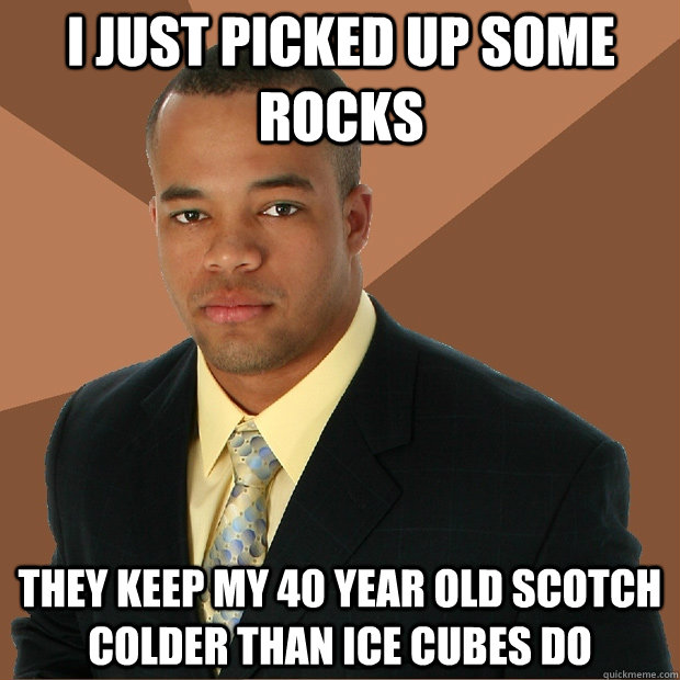 I just picked up some rocks they keep my 40 year old scotch colder than ice cubes do  Successful Black Man