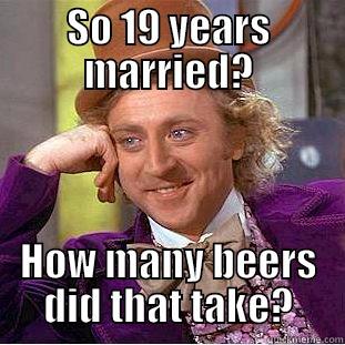 Anniversary funny - SO 19 YEARS MARRIED? HOW MANY BEERS DID THAT TAKE? Condescending Wonka