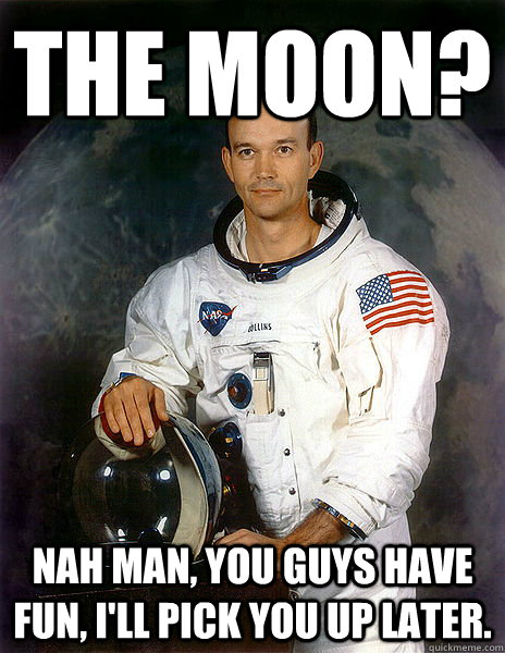 The Moon? Nah man, you guys have fun, I'll pick you up later. - The Moon? Nah man, you guys have fun, I'll pick you up later.  Michael Collins - Outer spaces first DD