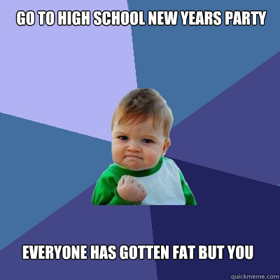 GO to high school new years party everyone has gotten fat but you - GO to high school new years party everyone has gotten fat but you  Success Kid