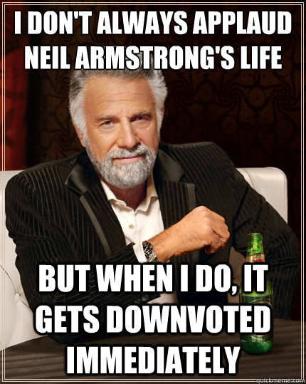 I don't always applaud Neil Armstrong's life But when i do, It gets downvoted immediately  The Most Interesting Man In The World