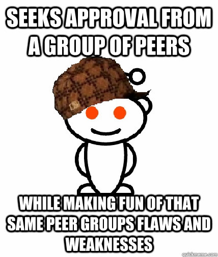 Seeks approval from a group of peers while making fun of that same peer groups flaws and weaknesses  Scumbag Redditor