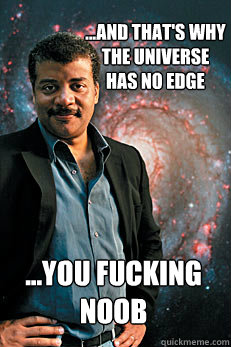 
...and that's why the universe has no edge ...you fucking noob  Neil deGrasse Tyson