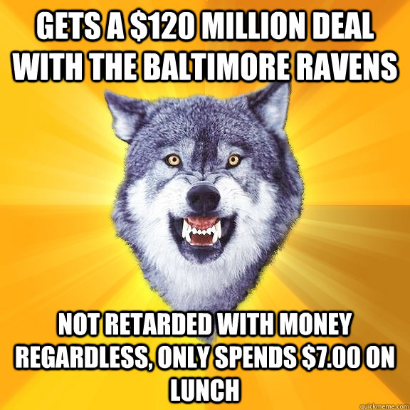 Gets a $120 Million Deal with the Baltimore Ravens Not Retarded with Money Regardless, only spends $7.00 on Lunch  Courage Wolf