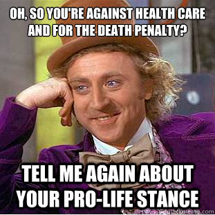 Oh, so you're against health care and for the death penalty?
 Tell me again about your pro-life stance - Oh, so you're against health care and for the death penalty?
 Tell me again about your pro-life stance  Condescending Wonka