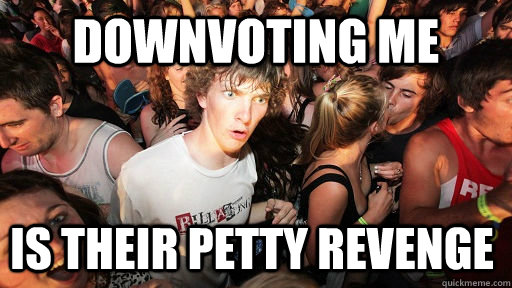 downvoting me is their petty revenge  Sudden Clarity Clarence