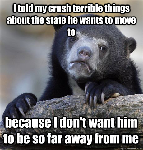 I told my crush terrible things about the state he wants to move to because I don't want him to be so far away from me  Confession Bear