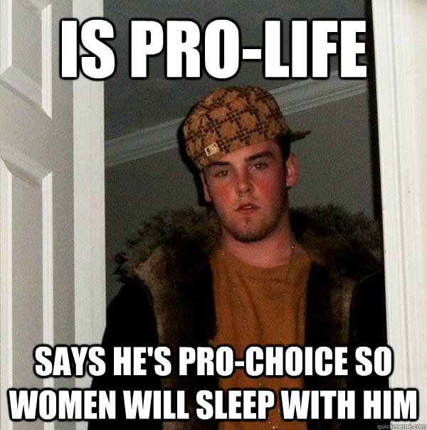 IS PRO-LIFE says he's pro-choice so women will sleep with him - IS PRO-LIFE says he's pro-choice so women will sleep with him  Scumbag Steve