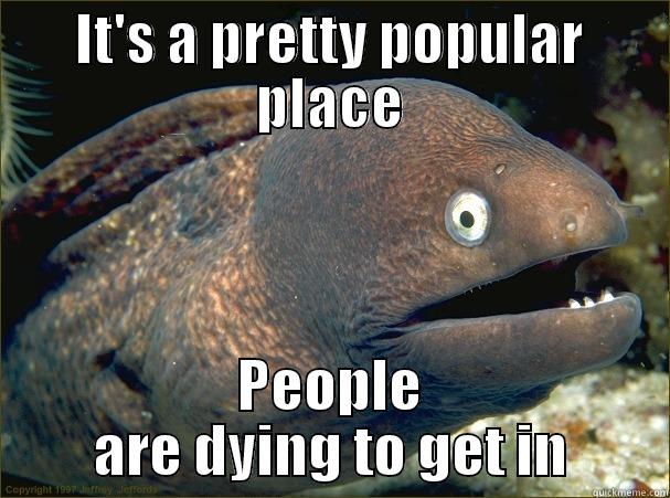 IT'S A PRETTY POPULAR PLACE PEOPLE ARE DYING TO GET IN Bad Joke Eel