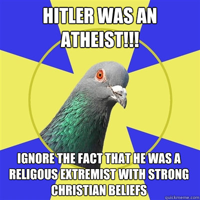 Hitler was an atheist!!! Ignore the fact that he was a religous extremist with strong christian beliefs  Religion Pigeon