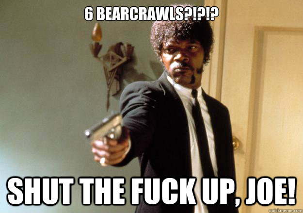 6 bearcrawls?!?!? Shut the fuck up, joe! - 6 bearcrawls?!?!? Shut the fuck up, joe!  Samuel L Jackson