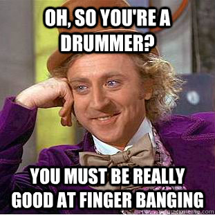 Oh, so you're a drummer? you must be really good at finger banging - Oh, so you're a drummer? you must be really good at finger banging  Condescending Wonka