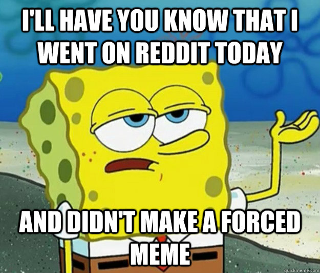 I'll have you know that I went on reddit today and didn't make a forced meme  Tough Spongebob