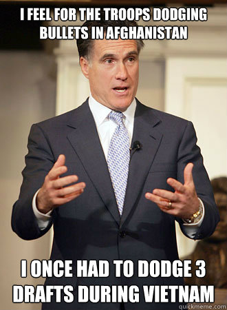 I feel for the troops dodging bullets in Afghanistan I once had to dodge 3 drafts during vietnam  Relatable Romney