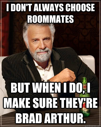 I don't always choose roommates But when I do, I make sure they're Brad Arthur.  The Most Interesting Man In The World