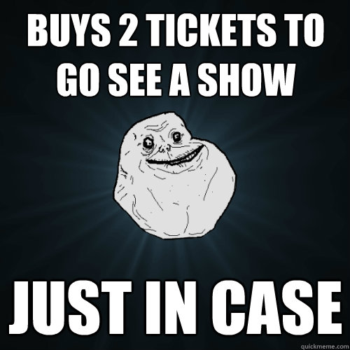 Buys 2 tickets to go see a show Just in case  Forever Alone