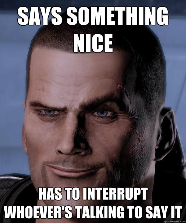 Says something nice Has to interrupt whoever's talking to say it  Scumbag shepard