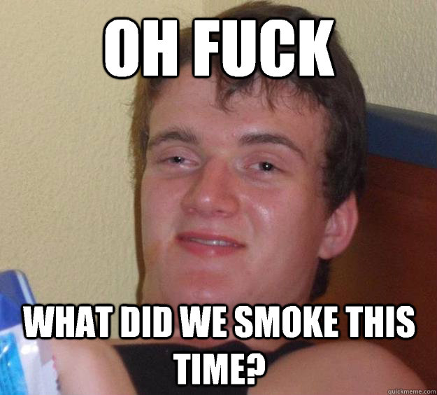 Oh fuck What did we smoke this time? - Oh fuck What did we smoke this time?  10 Guy