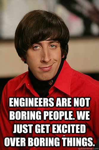 Engineers are not boring people. We just get excited over boring things.    Howard Wolowitz