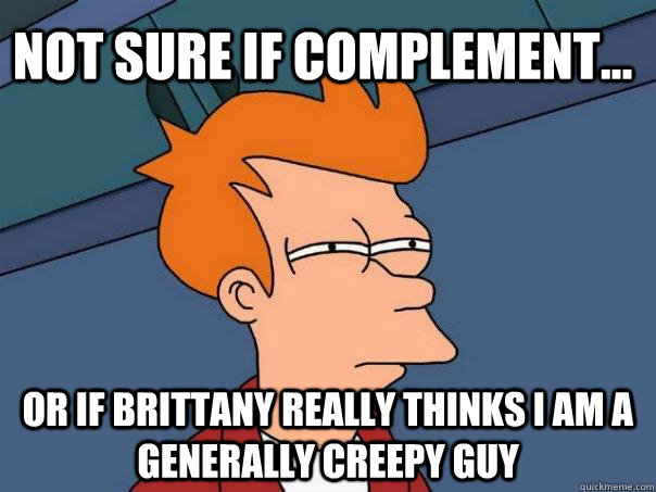 Not sure if Complement... Or if Brittany Really thinks I am a generally creepy guy  Futurama Fry