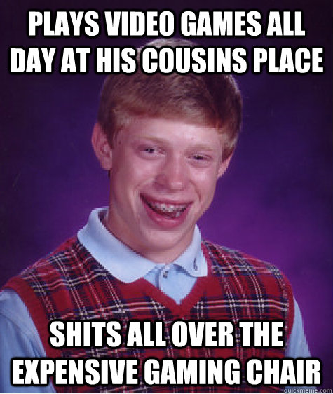 Plays video games all day at his cousins place shits all over the expensive gaming chair - Plays video games all day at his cousins place shits all over the expensive gaming chair  Unlucky Brian